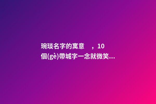 琬琰名字的寓意，10個(gè)帶城字一念就微笑的女寶寶名